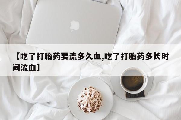 米非米索在线购微信【吃了打胎药要流多久血,吃了打胎药多长时间流血】