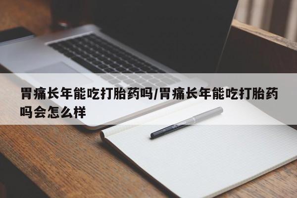 米非米索在线购微信胃痛长年能吃打胎药吗/胃痛长年能吃打胎药吗会怎么样