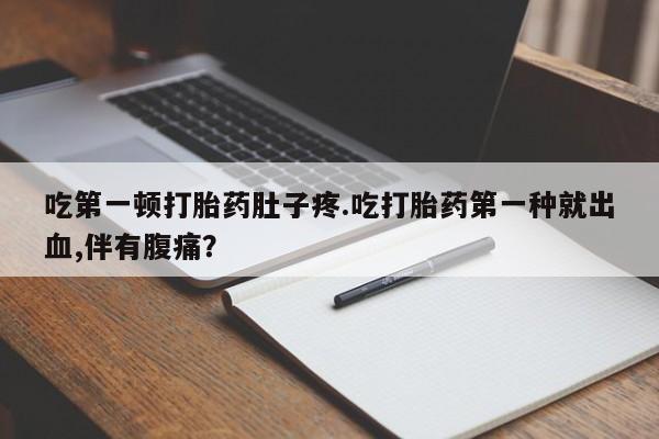 米非米索在线购微信吃第一顿打胎药肚子疼.吃打胎药第一种就出血,伴有腹痛？