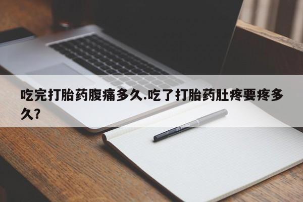 米非米索在线购微信吃完打胎药腹痛多久.吃了打胎药肚疼要疼多久？