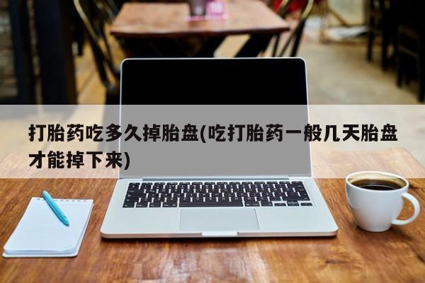 米非米索在线购微信打胎药吃多久掉胎盘(吃打胎药一般几天胎盘才能掉下来)