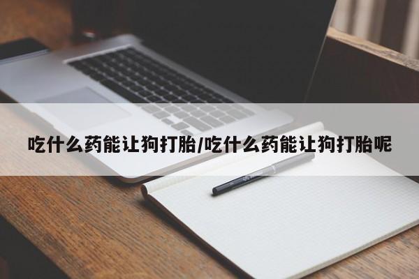 米非米索在线购微信吃什么药能让狗打胎/吃什么药能让狗打胎呢
