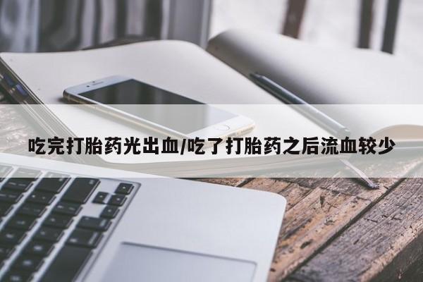 米非米索在线购微信吃完打胎药光出血/吃了打胎药之后流血较少