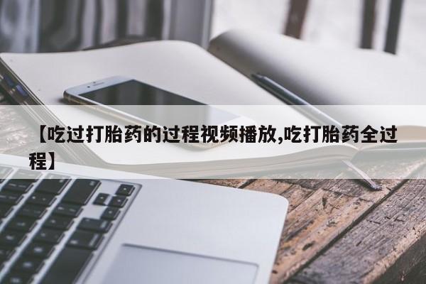 米非米索在线购微信【吃过打胎药的过程视频播放,吃打胎药全过程】