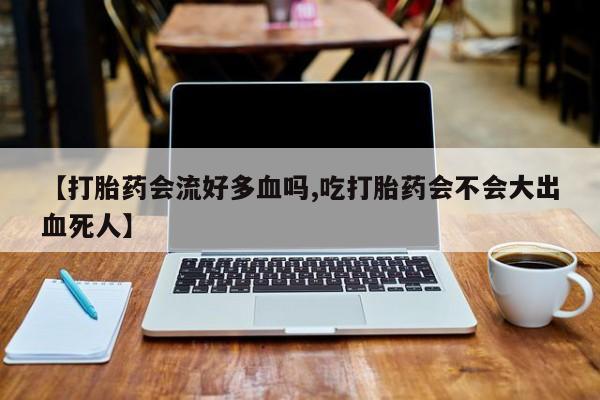 米非米索在线购微信【打胎药会流好多血吗,吃打胎药会不会大出血死人】