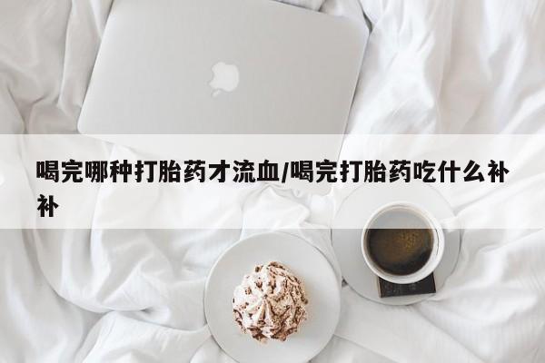 米非米索在线购微信喝完哪种打胎药才流血/喝完打胎药吃什么补补