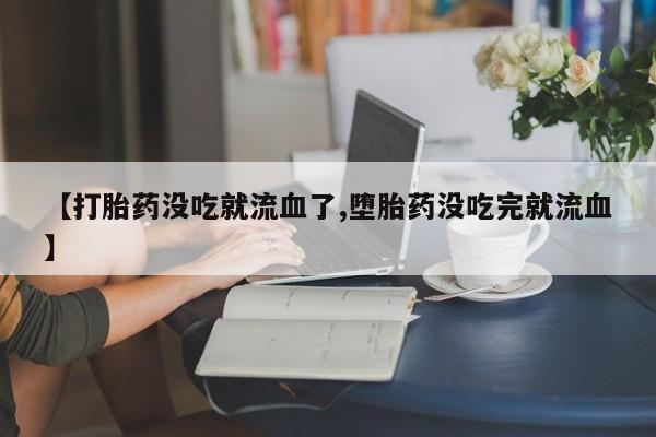 米非米索在线购微信【打胎药没吃就流血了,堕胎药没吃完就流血】