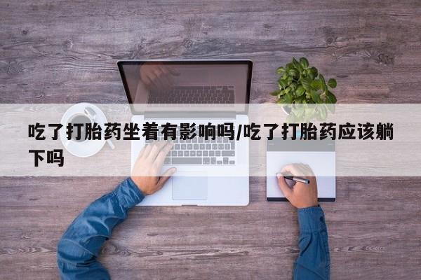 米非米索在线购微信吃了打胎药坐着有影响吗/吃了打胎药应该躺下吗