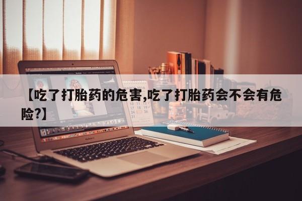 米非米索在线购微信【吃了打胎药的危害,吃了打胎药会不会有危险?】