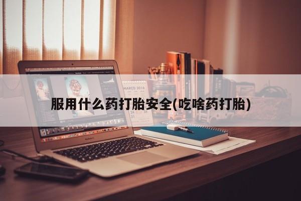 米非米索在线购微信服用什么药打胎安全(吃啥药打胎)