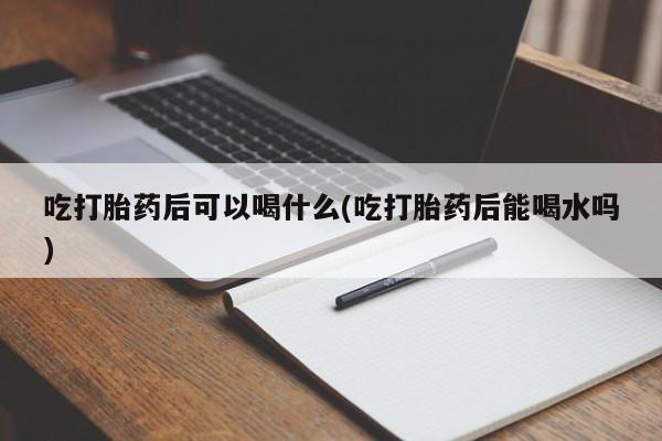 米非米索在线购微信吃打胎药后可以喝什么(吃打胎药后能喝水吗)