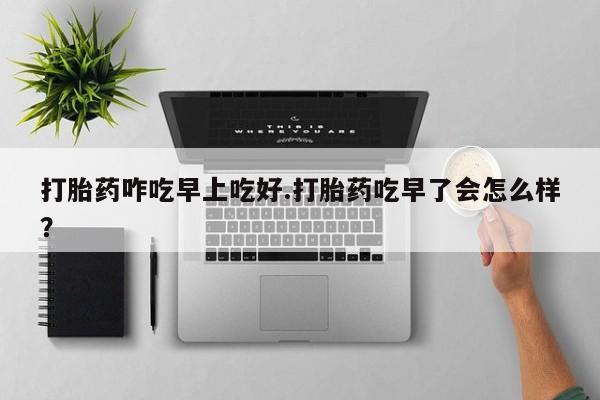 米非米索在线购微信打胎药咋吃早上吃好.打胎药吃早了会怎么样？