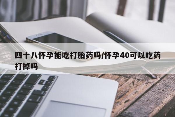 米非米索在线购微信四十八怀孕能吃打胎药吗/怀孕40可以吃药打掉吗
