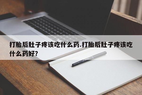 米非米索在线购微信打胎后肚子疼该吃什么药.打胎后肚子疼该吃什么药好？
