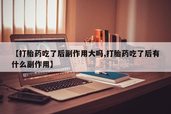 米非米索在线购微信【打胎药吃了后副作用大吗,打胎药吃了后有什么副作用】