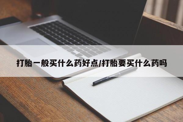 米非米索在线购微信打胎一般买什么药好点/打胎要买什么药吗