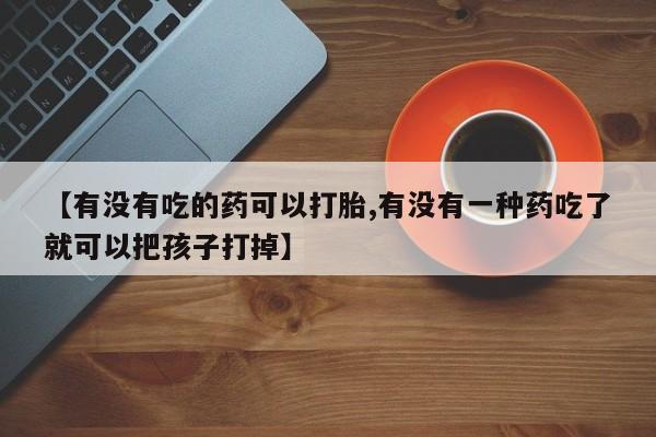 米非米索在线购微信【有没有吃的药可以打胎,有没有一种药吃了就可以把孩子打掉】