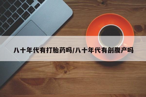 米非米索在线购微信八十年代有打胎药吗/八十年代有剖腹产吗