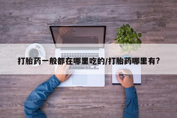 米非米索在线购微信打胎药一般都在哪里吃的/打胎药哪里有?