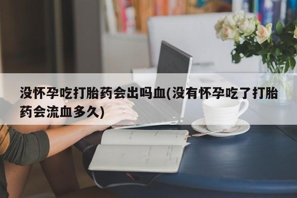 米非米索在线购微信没怀孕吃打胎药会出吗血(没有怀孕吃了打胎药会流血多久)