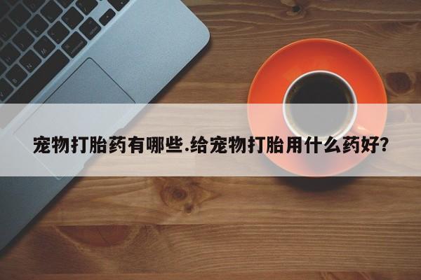 米非米索在线购微信宠物打胎药有哪些.给宠物打胎用什么药好？