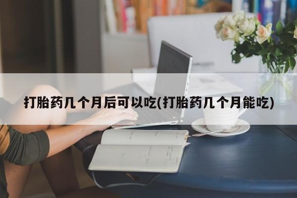 米非米索在线购微信打胎药几个月后可以吃(打胎药几个月能吃)