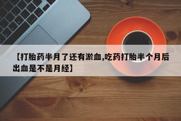 米非米索在线购微信【打胎药半月了还有淤血,吃药打胎半个月后出血是不是月经】
