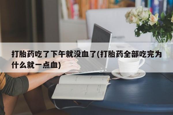 米非米索在线购微信打胎药吃了下午就没血了(打胎药全部吃完为什么就一点血)