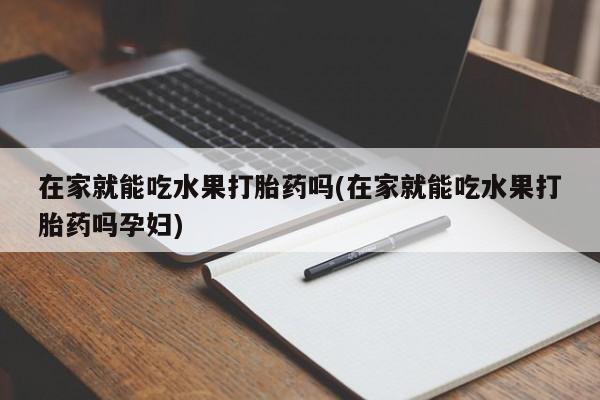 米非米索在线购微信在家就能吃水果打胎药吗(在家就能吃水果打胎药吗孕妇)
