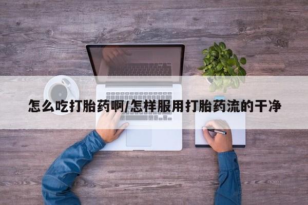 米非米索在线购微信怎么吃打胎药啊/怎样服用打胎药流的干净