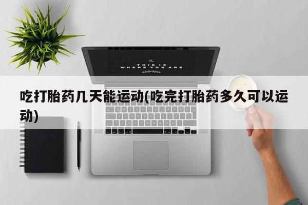米非米索在线购微信吃打胎药几天能运动(吃完打胎药多久可以运动)