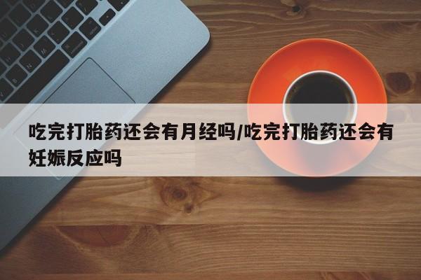 米非米索在线购微信吃完打胎药还会有月经吗/吃完打胎药还会有妊娠反应吗