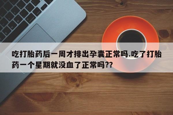 米非米索在线购微信吃打胎药后一周才排出孕囊正常吗.吃了打胎药一个星期就没血了正常吗?？