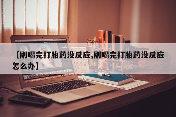 米非米索在线购微信【刚喝完打胎药没反应,刚喝完打胎药没反应怎么办】