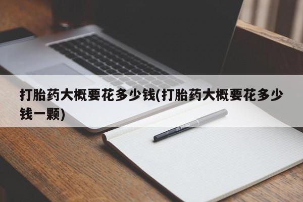 米非米索在线购微信打胎药大概要花多少钱(打胎药大概要花多少钱一颗)
