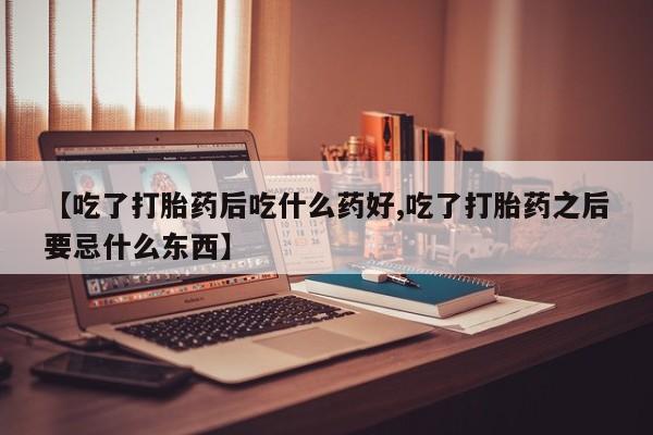 米非米索在线购微信【吃了打胎药后吃什么药好,吃了打胎药之后要忌什么东西】