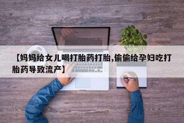 米非米索在线购微信【妈妈给女儿喝打胎药打胎,偷偷给孕妇吃打胎药导致流产】
