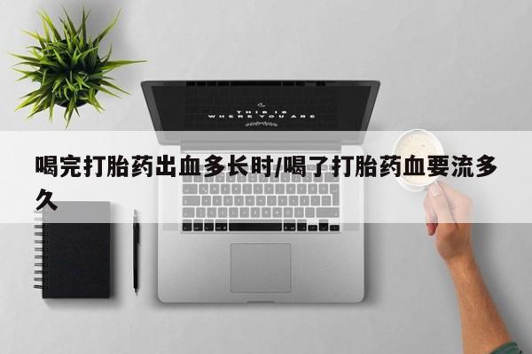 米非米索在线购微信喝完打胎药出血多长时/喝了打胎药血要流多久
