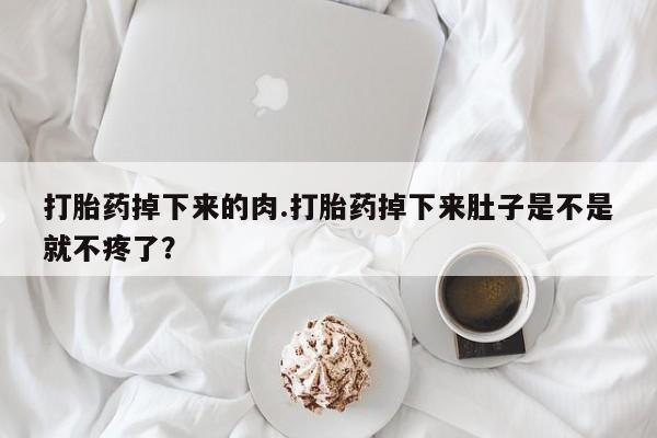 米非米索在线购微信打胎药掉下来的肉.打胎药掉下来肚子是不是就不疼了？