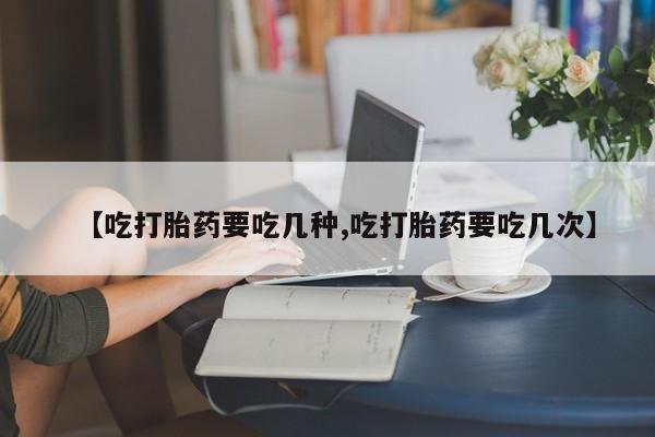 米非米索在线购微信【吃打胎药要吃几种,吃打胎药要吃几次】