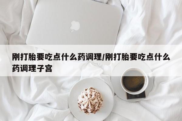 米非米索在线购微信刚打胎要吃点什么药调理/刚打胎要吃点什么药调理子宫