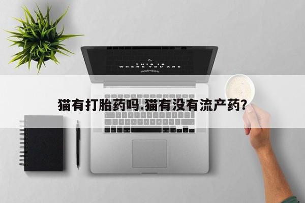 米非米索在线购微信猫有打胎药吗.猫有没有流产药？