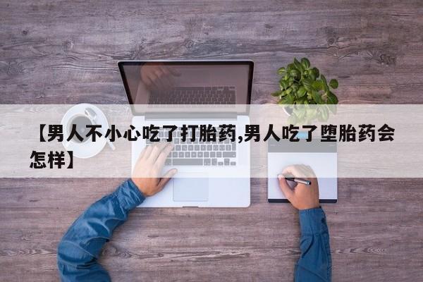 米非米索在线购微信【男人不小心吃了打胎药,男人吃了堕胎药会怎样】