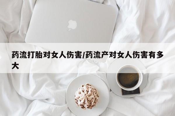 米非米索在线购微信药流打胎对女人伤害/药流产对女人伤害有多大