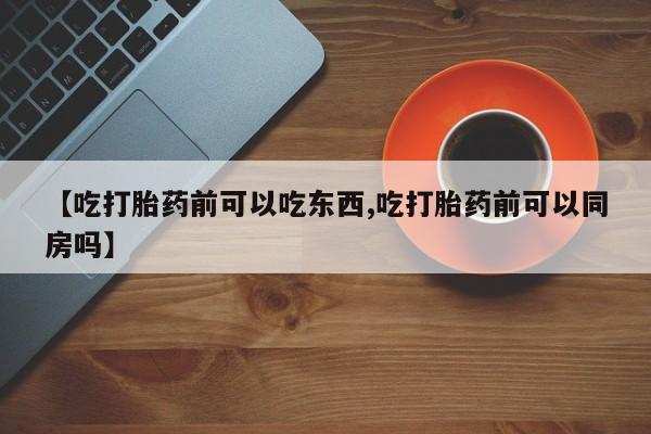米非米索在线购微信【吃打胎药前可以吃东西,吃打胎药前可以同房吗】