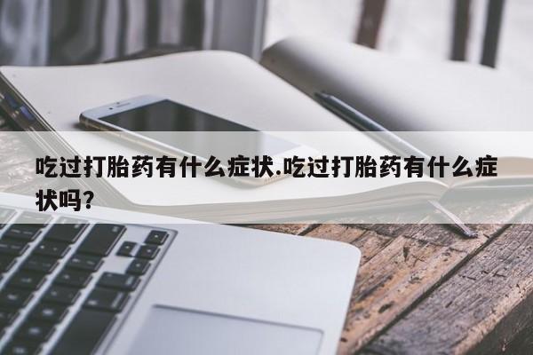 米非米索在线购微信吃过打胎药有什么症状.吃过打胎药有什么症状吗？