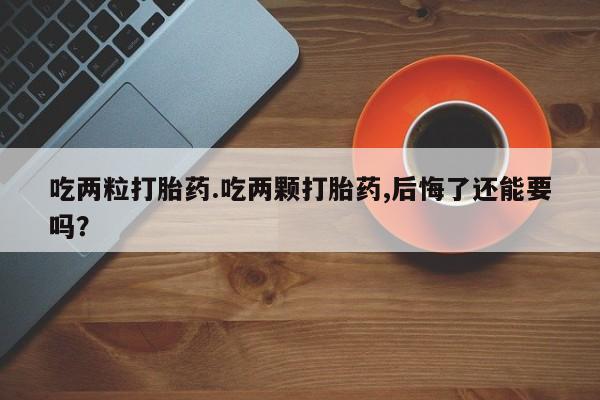米非米索在线购微信吃两粒打胎药.吃两颗打胎药,后悔了还能要吗？