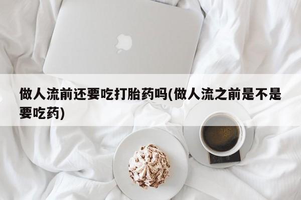 米非米索在线购微信做人流前还要吃打胎药吗(做人流之前是不是要吃药)