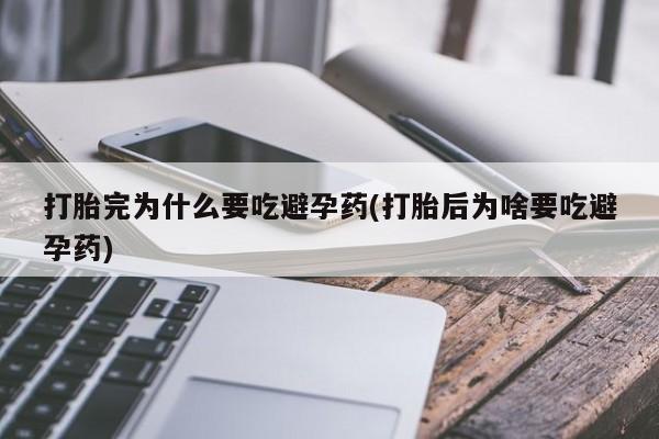 米非米索在线购微信打胎完为什么要吃避孕药(打胎后为啥要吃避孕药)