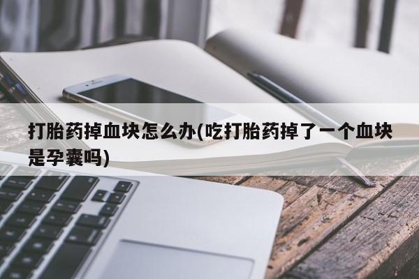 米非米索在线购微信打胎药掉血块怎么办(吃打胎药掉了一个血块是孕囊吗)